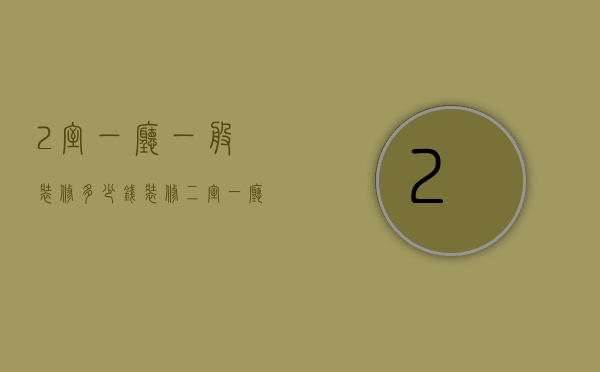 2室一厅一般装修多少钱（装修二室一厅要多少钱 装修二室一厅注意事项）