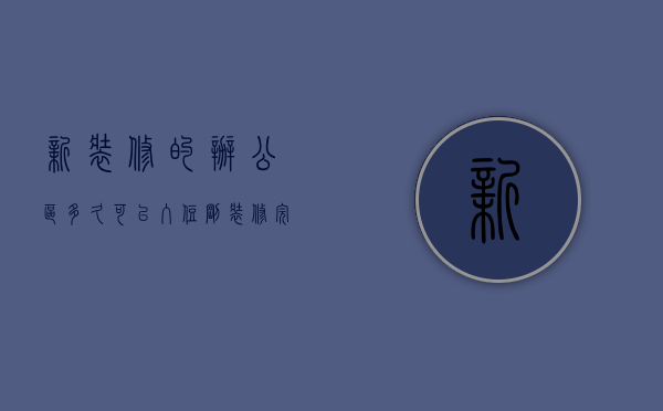 新装修的办公区多久可以入住（刚装修完的办公楼多久可以办公？办公室简单装修预算）