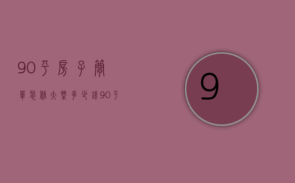 90平房子简单装修大概多少钱（90平米简装大概多少钱）