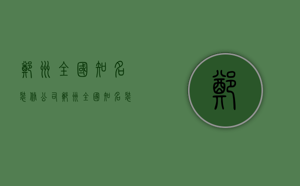 郑州全国知名装修公司  郑州全国知名装修公司有哪些