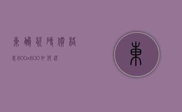 东鹏瓷砖价格表800x800 如何选到优质瓷砖呢（东鹏瓷砖800x800价格表一览）