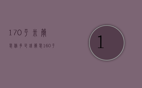 170平米简装修多少钱（简装160平大概需要多少钱）