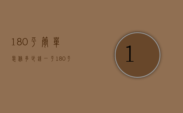 180平简单装修多少钱一平（180平简单装修多少钱一套）