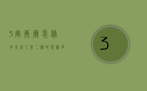 3室两厅装修多少钱（三房二厅的装修多少钱 三房两厅装修的注意事项）