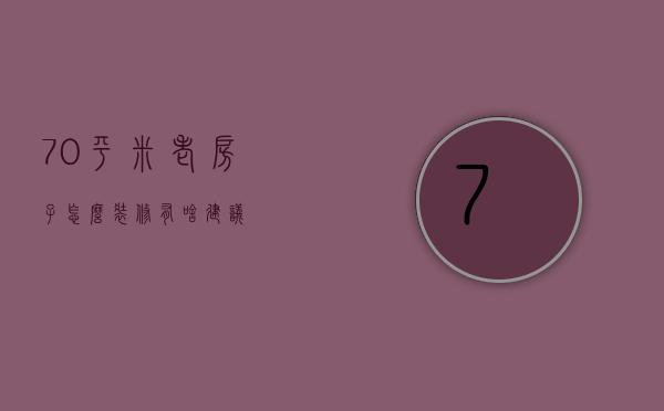 70平米老房子怎么装修？有啥建议？