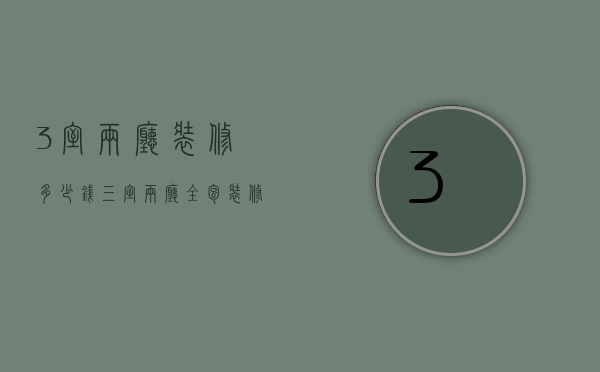 3室两厅装修多少钱（三室两厅全包装修多少钱 三室两厅房屋装修攻略）