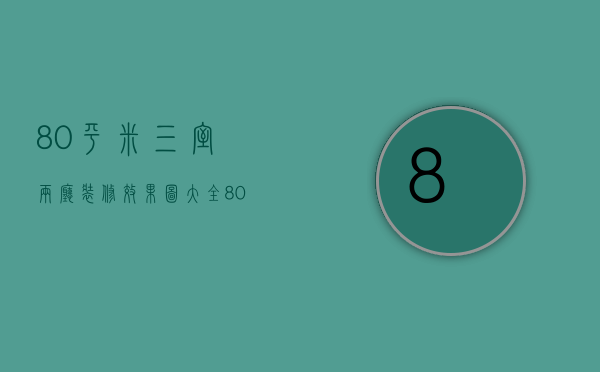 80平米三室两厅装修效果图大全（80平米三室两厅装修要点 80平米三室二厅装修多少钱）