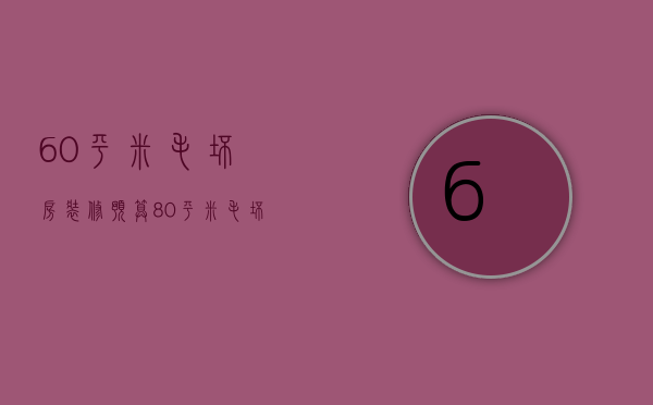 60平米毛坯房装修预算（80平米毛坯房装修预算需要多少钱）