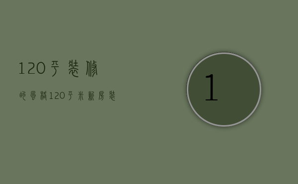 120平装修的风格 120平米新房装修