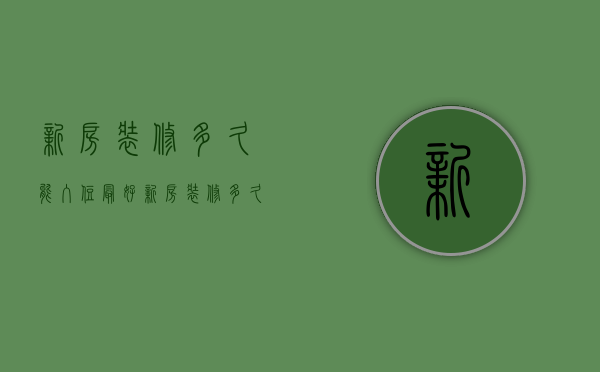 新房装修多久能入住最好（新房装修多久能入住官方网站）