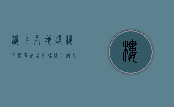 楼上开地暖楼下温度会增加吗（楼上安装地暖楼下会热吗—如何延长地暖寿命）