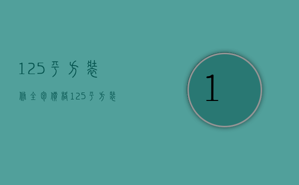 125平方装修全包价格（125平方装修包括家具多少钱）