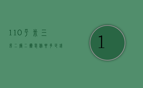 110平米三房二厅二卫装修要多少钱（120平三室两厅装修多少钱）