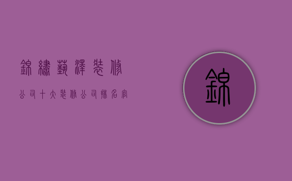 锦绣艺泽装修公司  十大装修公司排名官网