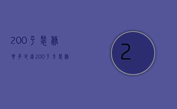 200平装修要多少钱（200平方装修预算是多少   200平方装修注意什么）