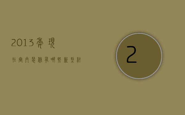 2013年现在室内装修有哪些新型材料  2013年现在室内装修有哪些新型材料可以装修