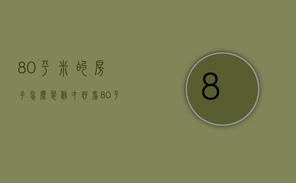 80平米的房子怎么装修才好看（80平方房屋装修设计方法 房屋装修注意事项）