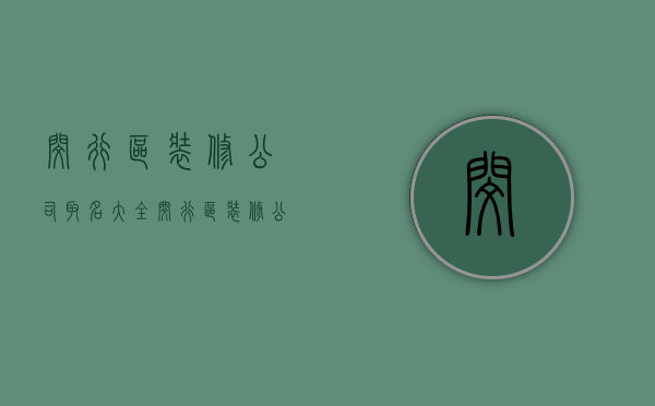 闵行区装修公司取名大全  闵行区装修公司取名大全及价格