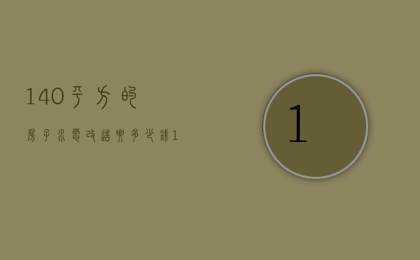 140平方的房子水电改造要多少钱（120平房子改水改电一般多少钱）