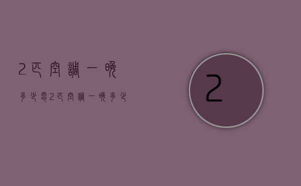 2匹空调一晚多少电  2匹空调一晚多少度电