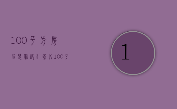 100平方房屋装修设计图片（100平房子装修价格 装修房子设计方法）