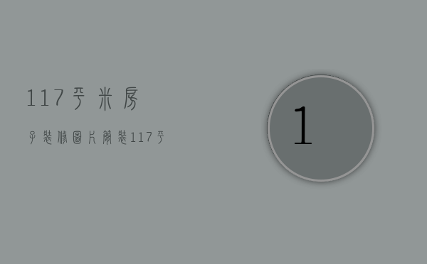 117平米房子装修图片简装（117平米的房子装修多少钱 新房装修要注意些什么）