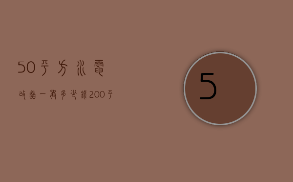 50平方水电改造一般多少钱（200平米水电改造大概多少钱）