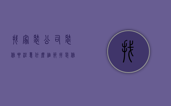 找家装公司装修要注意什么细节（找装修公司需要注意什么）