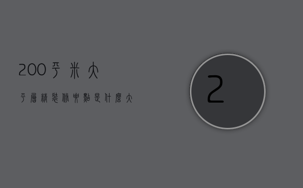 200平米大平层精装修要点是什么 大平米房子装修注意事项