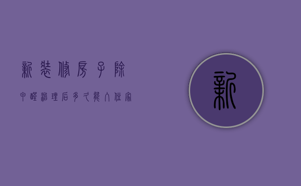 新装修房子除甲醛治理后多久能入住家里（新房甲醛治理后多长时间可以入住）