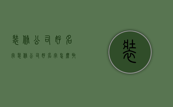 装修公司好名字  装修公司好名字怎么取