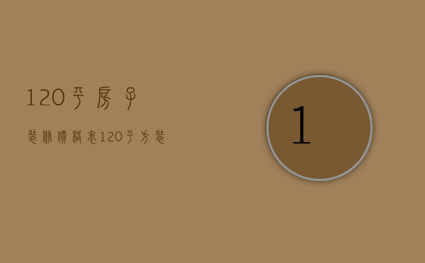 120平房子装修价格表（120平方装修价格）