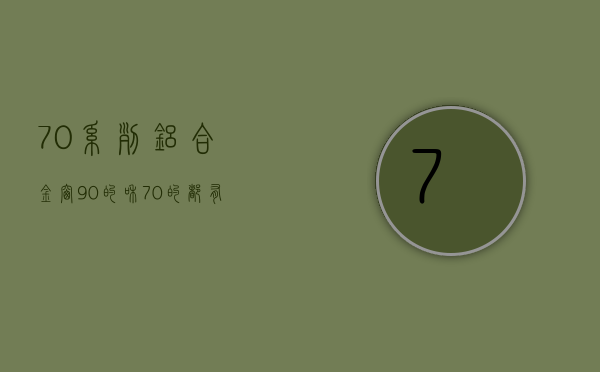 70系列铝合金窗，90的和70的都有什么区别呢