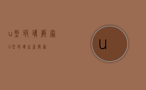 u型玻璃厂家（U型玻璃生产厂家）