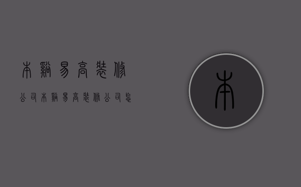 本溪易高装修公司  本溪易高装修公司怎么样