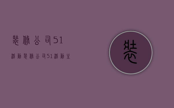 装修公司51活动  装修公司51活动主题