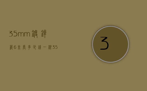 35mm镀锌管6米长多少钱一根  35mm镀锌管6米长多少钱一根呢