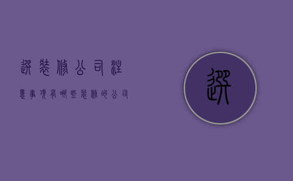 选装修公司注意事项有哪些 装修的公司有哪些