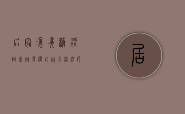 居家环境清洁健康宣传标语（【家居清洁】房子住久了,家居清洁怎么做比较好？）