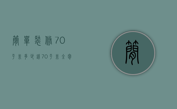 简单装修70平米多少钱 70平米全包装修报价明细表