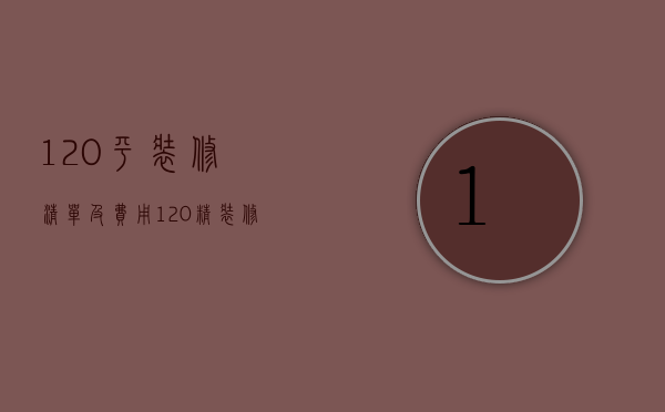 120平装修清单及费用（120精装修注意事项 120精装修费用说明）