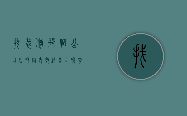 找装修那个公司好呢  室内装修公司报价是多少