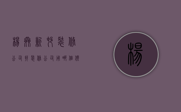 杨巷新村装修公司  找装修公司用哪个软件