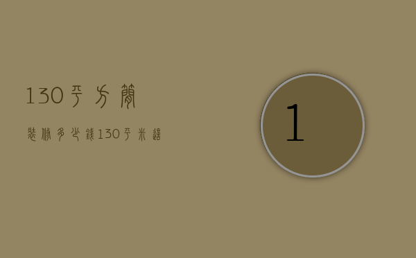 130平方简装修多少钱（130平米这样装修省钱呢   130平米装修设计方法）