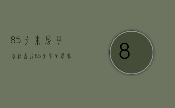 85平米房子装修图片（85平房子装修效果图 85平米房子如何装修）