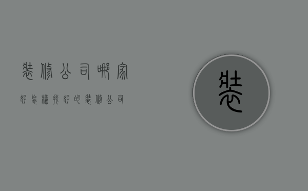 装修公司哪家好  怎样找好的装修公司