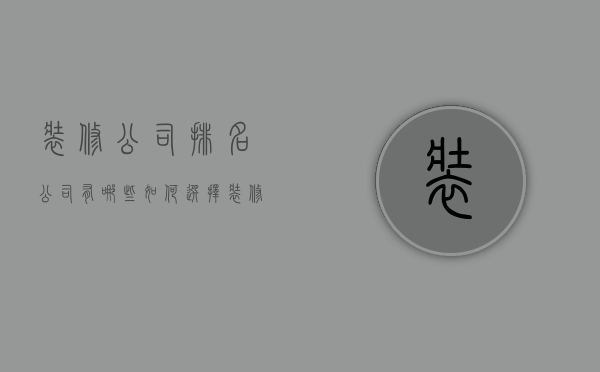 装修公司排名公司有哪些  如何选择装修公司