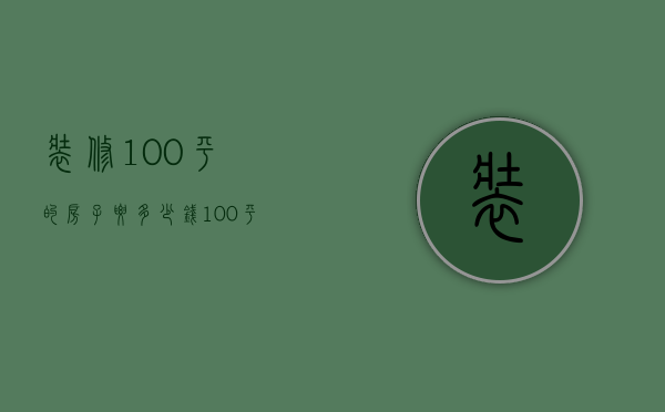 装修100平的房子要多少钱（100平装修房子一般多少钱）