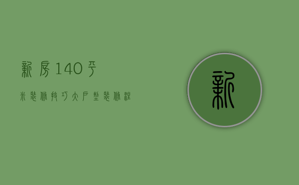 新房140平米装修技巧 大户型装修注意事项