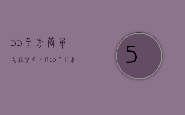 55平方简单装修要多少钱 55平米小户型装修多少钱